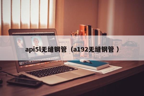 api5l無縫鋼管（a192無縫鋼管 ）