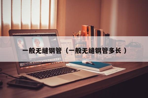 一般無縫鋼管（一般無縫鋼管多長 ）