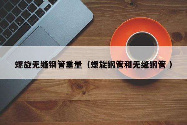 螺旋無縫鋼管重量（螺旋鋼管和無縫鋼管 ）