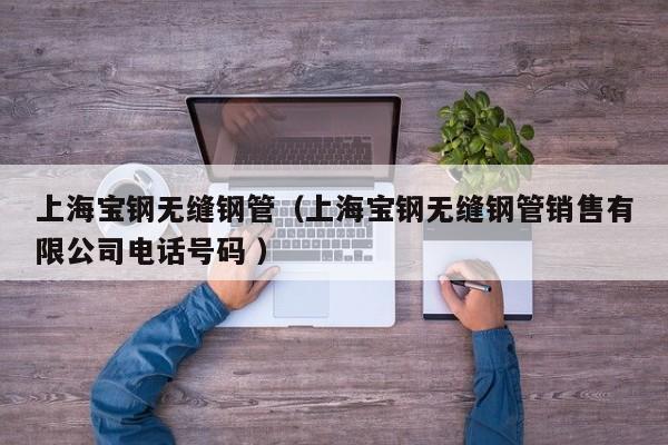 上海寶鋼無(wú)縫鋼管（上海寶鋼無(wú)縫鋼管銷售有限公司電話號(hào)碼 ）