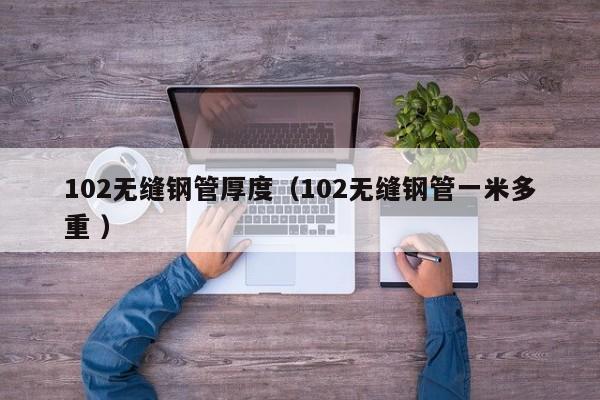 102無縫鋼管厚度（102無縫鋼管一米多重 ）