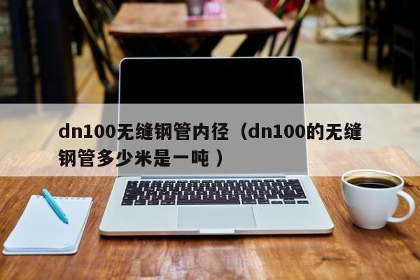 dn100無縫鋼管內徑（dn100的無縫鋼管多少米是一噸 ）