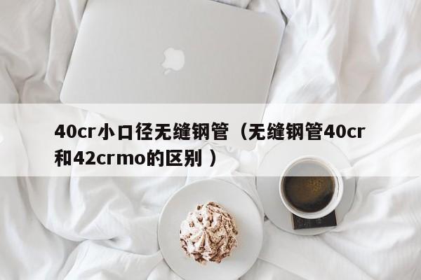 40cr小口徑無縫鋼管（無縫鋼管40cr和42crmo的區別 ）