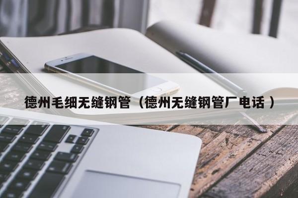德州毛細無縫鋼管（德州無縫鋼管廠電話 ）
